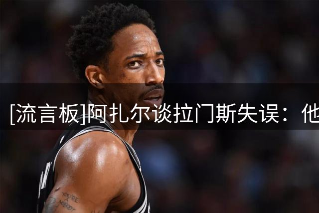 [流言板]阿扎尔谈拉门斯失误：他顶替库尔图瓦出场，换谁都压力巨大